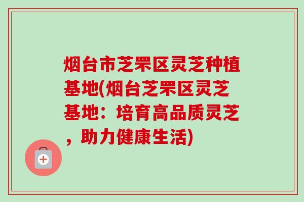 烟台市芝罘区灵芝种植基地(烟台芝罘区灵芝基地:培育高品质灵芝,助力健康生活)-第1张图片-卓越灵芝孢子粉 烟台市芝罘区灵芝种植基地(烟台芝罘区灵芝基地:培育高品质灵芝,助力健康生活)-第1张图片-卓越灵芝孢子粉