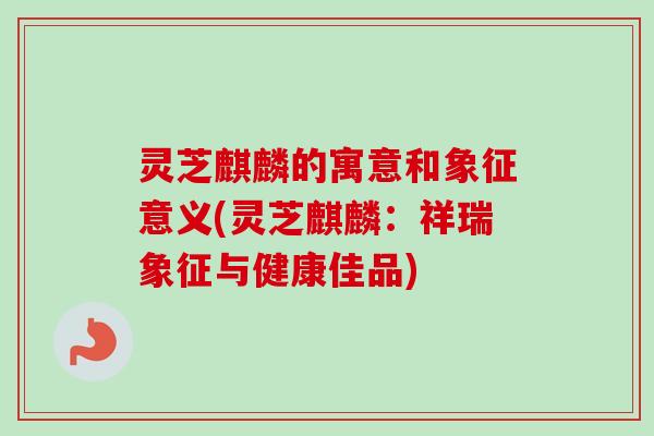 灵芝麒麟的寓意和象征意义(灵芝麒麟:祥瑞象征与健康佳品)-第1张图片-卓越灵芝孢子粉 灵芝麒麟的寓意和象征意义(灵芝麒麟:祥瑞象征与健康佳品)-第1张图片-卓越灵芝孢子粉