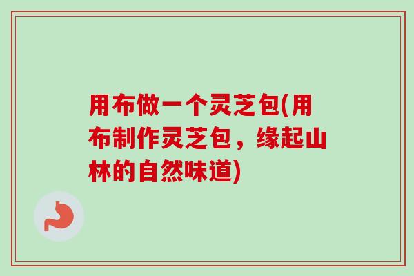 用布做一个灵芝包(用布制作灵芝包,缘起山林的自然味道)-第1张图片-卓越灵芝孢子粉 用布做一个灵芝包(用布制作灵芝包,缘起山林的自然味道)-第1张图片-卓越灵芝孢子粉
