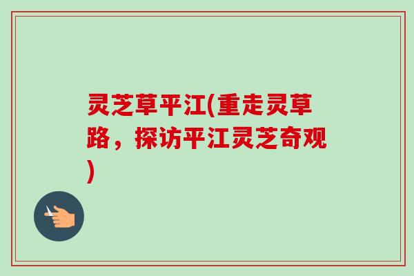 灵芝草平江(重走灵草路,探访平江灵芝奇观)-第1张图片-卓越灵芝孢子粉 灵芝草平江(重走灵草路,探访平江灵芝奇观)-第1张图片-卓越灵芝孢子粉