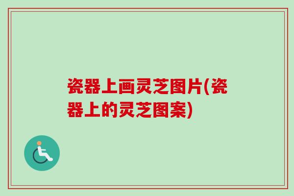 瓷器上画灵芝图片(瓷器上的灵芝图案)-第1张图片-卓越灵芝孢子粉 瓷器上画灵芝图片(瓷器上的灵芝图案)-第1张图片-卓越灵芝孢子粉
