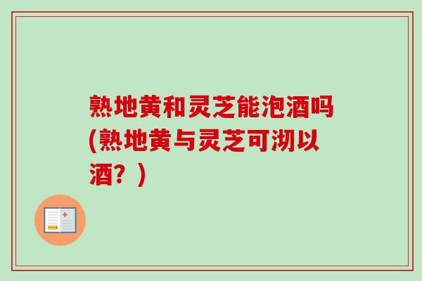 熟地黄和灵芝能泡酒吗(熟地黄与灵芝可沏以酒?)-第1张图片-卓越灵芝孢子粉 熟地黄和灵芝能泡酒吗(熟地黄与灵芝可沏以酒?)-第1张图片-卓越灵芝孢子粉