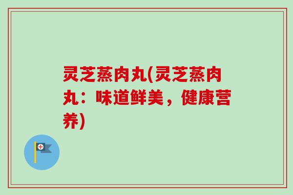 灵芝蒸肉丸(灵芝蒸肉丸:味道鲜美,健康营养)-第1张图片-卓越灵芝孢子粉 灵芝蒸肉丸(灵芝蒸肉丸:味道鲜美,健康营养)-第1张图片-卓越灵芝孢子粉