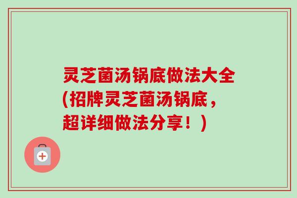 灵芝菌汤锅底做法大全(招牌灵芝菌汤锅底,超详细做法分享!)-第1张图片-卓越灵芝孢子粉 灵芝菌汤锅底做法大全(招牌灵芝菌汤锅底,超详细做法分享!)-第1张图片-卓越灵芝孢子粉