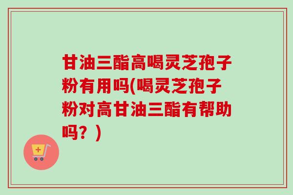 甘油三酯高喝灵芝孢子粉有用吗(喝灵芝孢子粉对高甘油三酯有帮助吗?)-第1张图片-卓越灵芝孢子粉 甘油三酯高喝灵芝孢子粉有用吗(喝灵芝孢子粉对高甘油三酯有帮助吗?)-第1张图片-卓越灵芝孢子粉