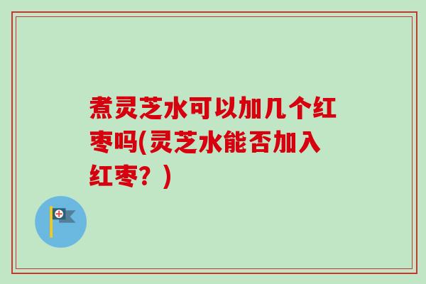 煮灵芝水可以加几个红枣吗(灵芝水能否加入红枣？)-第1张图片-卓越灵芝孢子粉