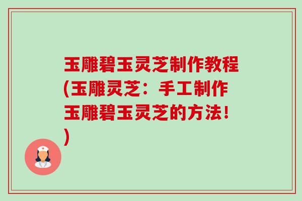 玉雕碧玉灵芝制作教程(玉雕灵芝：手工制作玉雕碧玉灵芝的方法！)-第1张图片-卓越灵芝孢子粉