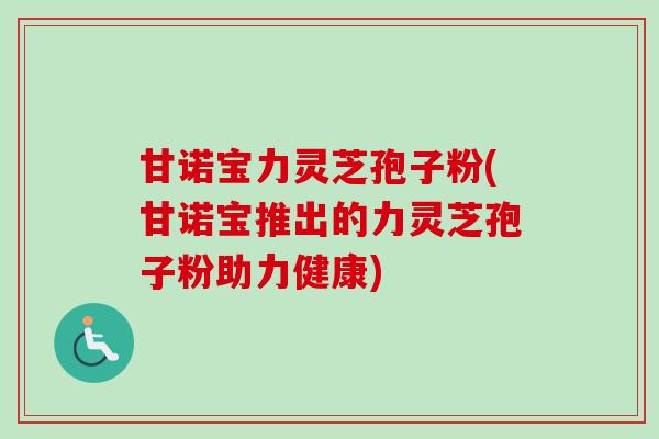 甘诺宝力灵芝孢子粉(甘诺宝推出的力灵芝孢子粉助力健康)-第1张图片-卓越灵芝孢子粉 甘诺宝力灵芝孢子粉(甘诺宝推出的力灵芝孢子粉助力健康)-第1张图片-卓越灵芝孢子粉