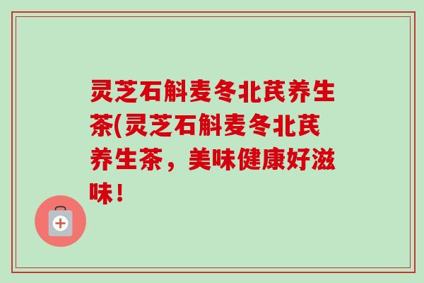 灵芝石斛麦冬北芪养生茶(灵芝石斛麦冬北芪养生茶,美味健康好滋味!-第1张图片-卓越灵芝孢子粉 灵芝石斛麦冬北芪养生茶(灵芝石斛麦冬北芪养生茶,美味健康好滋味!-第1张图片-卓越灵芝孢子粉