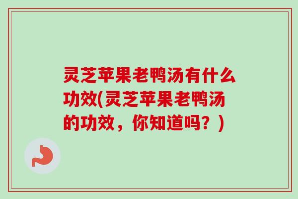 灵芝苹果老鸭汤有什么功效(灵芝苹果老鸭汤的功效,你知道吗?)-第1张图片-卓越灵芝孢子粉 灵芝苹果老鸭汤有什么功效(灵芝苹果老鸭汤的功效,你知道吗?)-第1张图片-卓越灵芝孢子粉
