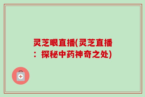 灵芝眼直播(灵芝直播:探秘中药神奇之处)-第1张图片-卓越灵芝孢子粉 灵芝眼直播(灵芝直播:探秘中药神奇之处)-第1张图片-卓越灵芝孢子粉