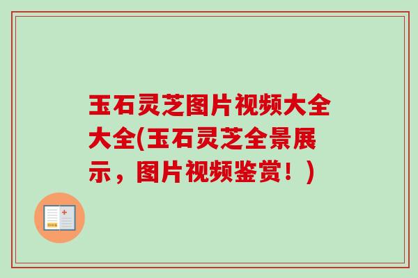 玉石灵芝图片视频大全大全(玉石灵芝全景展示,图片视频鉴赏!)-第1张图片-卓越灵芝孢子粉 玉石灵芝图片视频大全大全(玉石灵芝全景展示,图片视频鉴赏!)-第1张图片-卓越灵芝孢子粉