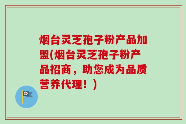 烟台灵芝孢子粉产品加盟(烟台灵芝孢子粉产品招商,助您成为品质营养代理!)-第1张图片-卓越灵芝孢子粉 烟台灵芝孢子粉产品加盟(烟台灵芝孢子粉产品招商,助您成为品质营养代理!)-第1张图片-卓越灵芝孢子粉