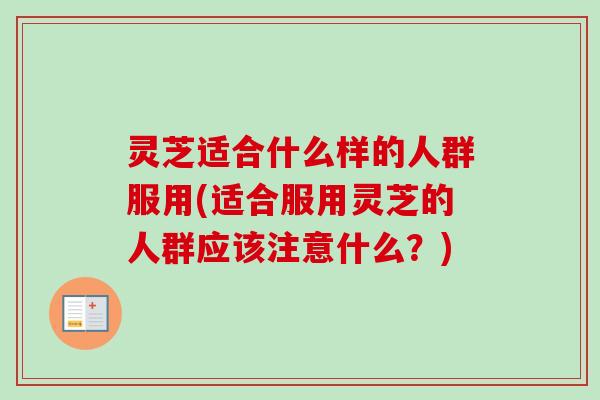 灵芝适合什么样的人群服用(适合服用灵芝的人群应该注意什么?)-第1张图片-卓越灵芝孢子粉 灵芝适合什么样的人群服用(适合服用灵芝的人群应该注意什么?)-第1张图片-卓越灵芝孢子粉