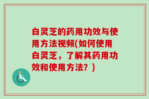 白灵芝的药用功效与使用方法视频(如何使用白灵芝，了解其药用功效和使用方法？)-第1张图片-卓越灵芝孢子粉