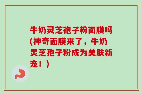 牛奶灵芝孢子粉面膜吗(神奇面膜来了,牛奶灵芝孢子粉成为美肤新宠!)-第1张图片-卓越灵芝孢子粉 牛奶灵芝孢子粉面膜吗(神奇面膜来了,牛奶灵芝孢子粉成为美肤新宠!)-第1张图片-卓越灵芝孢子粉