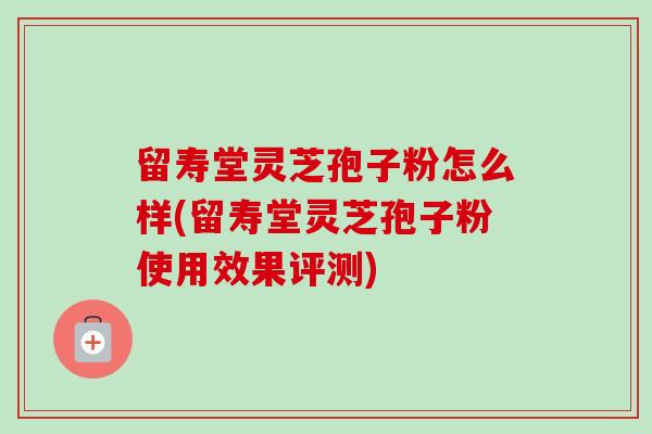留寿堂灵芝孢子粉怎么样(留寿堂灵芝孢子粉使用效果评测)-第1张图片-卓越灵芝孢子粉