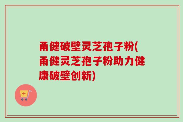 甬健破壁灵芝孢子粉(甬健灵芝孢子粉助力健康破壁创新)-第1张图片-卓越灵芝孢子粉 甬健破壁灵芝孢子粉(甬健灵芝孢子粉助力健康破壁创新)-第1张图片-卓越灵芝孢子粉