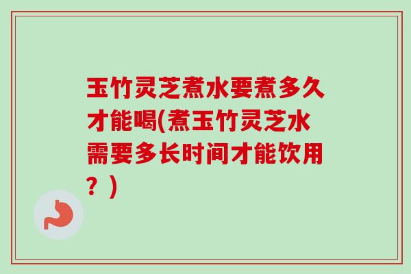 玉竹灵芝煮水要煮多久才能喝(煮玉竹灵芝水需要多长时间才能饮用?)-第1张图片-卓越灵芝孢子粉 玉竹灵芝煮水要煮多久才能喝(煮玉竹灵芝水需要多长时间才能饮用?)-第1张图片-卓越灵芝孢子粉