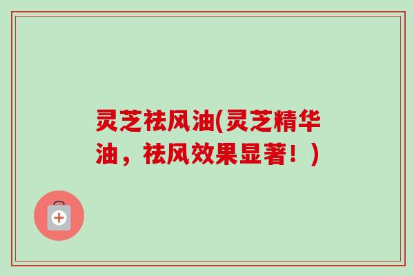 灵芝祛风油(灵芝精华油,祛风效果显著!)-第1张图片-卓越灵芝孢子粉 灵芝祛风油(灵芝精华油,祛风效果显著!)-第1张图片-卓越灵芝孢子粉