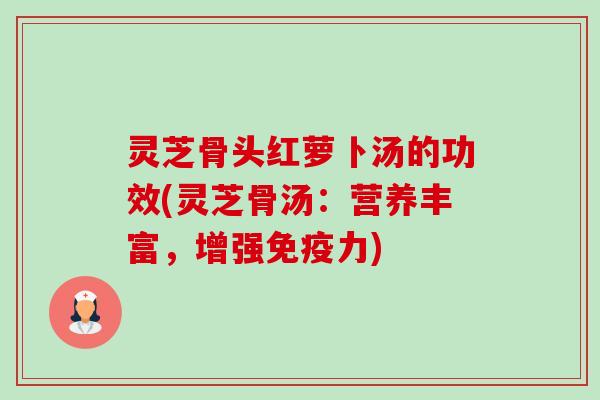 灵芝骨头红萝卜汤的功效(灵芝骨汤：营养丰富，增强免疫力)-第1张图片-卓越灵芝孢子粉