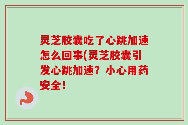灵芝胶囊吃了心跳加速怎么回事(灵芝胶囊引发心跳加速?小心用药安全!-第1张图片-卓越灵芝孢子粉 灵芝胶囊吃了心跳加速怎么回事(灵芝胶囊引发心跳加速?小心用药安全!-第1张图片-卓越灵芝孢子粉