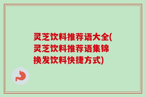 灵芝饮料推荐语大全(灵芝饮料推荐语集锦 换发饮料快捷方式)-第1张图片-卓越灵芝孢子粉 灵芝饮料推荐语大全(灵芝饮料推荐语集锦 换发饮料快捷方式)-第1张图片-卓越灵芝孢子粉