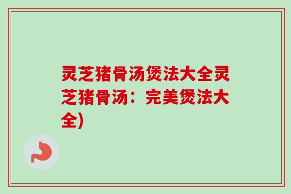 灵芝猪骨汤煲法大全灵芝猪骨汤：完美煲法大全)-第1张图片-卓越灵芝孢子粉