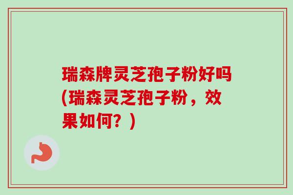 瑞森牌灵芝孢子粉好吗(瑞森灵芝孢子粉，效果如何？)-第1张图片-卓越灵芝孢子粉