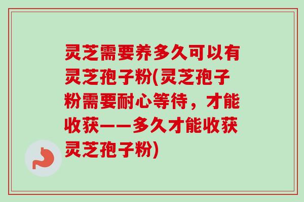 灵芝需要养多久可以有灵芝孢子粉(灵芝孢子粉需要耐心等待,才能收获——多久才能收获灵芝孢子粉)-第1张图片-卓越灵芝孢子粉 灵芝需要养多久可以有灵芝孢子粉(灵芝孢子粉需要耐心等待,才能收获——多久才能收获灵芝孢子粉)-第1张图片-卓越灵芝孢子粉