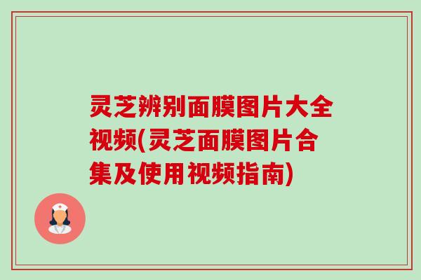 灵芝辨别面膜图片大全视频(灵芝面膜图片合集及使用视频指南)-第1张图片-卓越灵芝孢子粉