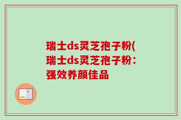 瑞士ds灵芝孢子粉(瑞士ds灵芝孢子粉:强效养颜佳品-第1张图片-卓越灵芝孢子粉 瑞士ds灵芝孢子粉(瑞士ds灵芝孢子粉:强效养颜佳品-第1张图片-卓越灵芝孢子粉