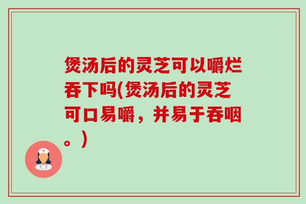 煲汤后的灵芝可以嚼烂吞下吗(煲汤后的灵芝可口易嚼,并易于吞咽。)-第1张图片-卓越灵芝孢子粉 煲汤后的灵芝可以嚼烂吞下吗(煲汤后的灵芝可口易嚼,并易于吞咽。)-第1张图片-卓越灵芝孢子粉