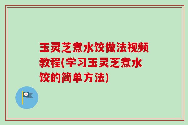玉灵芝煮水饺做法视频教程(学习玉灵芝煮水饺的简单方法)-第1张图片-卓越灵芝孢子粉 玉灵芝煮水饺做法视频教程(学习玉灵芝煮水饺的简单方法)-第1张图片-卓越灵芝孢子粉
