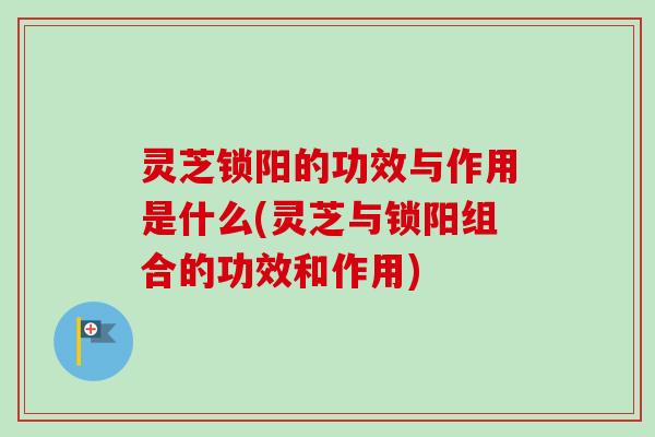 灵芝锁阳的功效与作用是什么(灵芝与锁阳组合的功效和作用)-第1张图片-卓越灵芝孢子粉 灵芝锁阳的功效与作用是什么(灵芝与锁阳组合的功效和作用)-第1张图片-卓越灵芝孢子粉