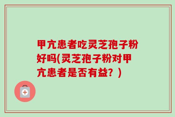 甲亢患者吃灵芝孢子粉好吗(灵芝孢子粉对甲亢患者是否有益？)-第1张图片-卓越灵芝孢子粉