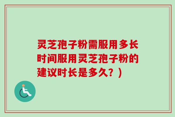 灵芝孢子粉需服用多长时间服用灵芝孢子粉的建议时长是多久？)-第1张图片-卓越灵芝孢子粉
