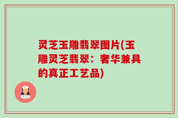 灵芝玉雕翡翠图片(玉雕灵芝翡翠:奢华兼具的真正工艺品)-第1张图片-卓越灵芝孢子粉 灵芝玉雕翡翠图片(玉雕灵芝翡翠:奢华兼具的真正工艺品)-第1张图片-卓越灵芝孢子粉