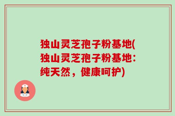 独山灵芝孢子粉基地(独山灵芝孢子粉基地:纯天然,健康呵护)-第1张图片-卓越灵芝孢子粉 独山灵芝孢子粉基地(独山灵芝孢子粉基地:纯天然,健康呵护)-第1张图片-卓越灵芝孢子粉
