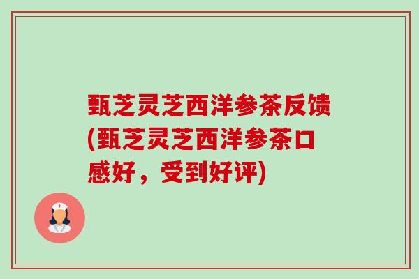 甄芝灵芝西洋参茶反馈(甄芝灵芝西洋参茶口感好,受到好评)-第1张图片-卓越灵芝孢子粉 甄芝灵芝西洋参茶反馈(甄芝灵芝西洋参茶口感好,受到好评)-第1张图片-卓越灵芝孢子粉