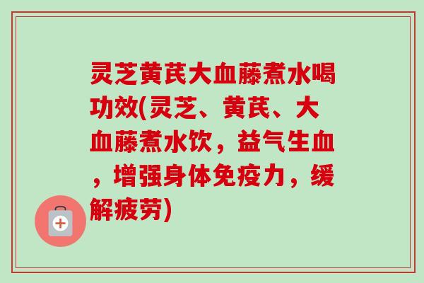 灵芝黄芪大血藤煮水喝功效(灵芝、黄芪、大血藤煮水饮,益气生血,增强身体免疫力,缓解疲劳)-第1张图片-卓越灵芝孢子粉 灵芝黄芪大血藤煮水喝功效(灵芝、黄芪、大血藤煮水饮,益气生血,增强身体免疫力,缓解疲劳)-第1张图片-卓越灵芝孢子粉