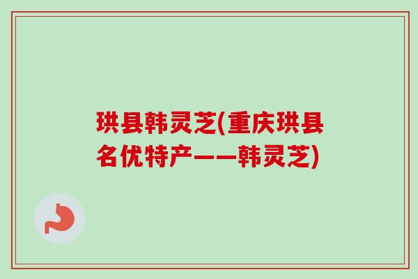 珙县韩灵芝(重庆珙县名优特产——韩灵芝)-第1张图片-卓越灵芝孢子粉 珙县韩灵芝(重庆珙县名优特产——韩灵芝)-第1张图片-卓越灵芝孢子粉