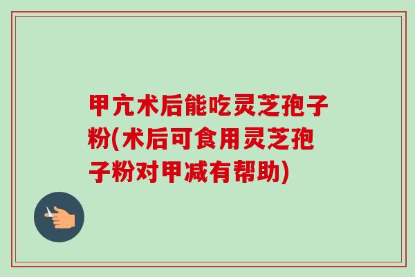 甲亢术后能吃灵芝孢子粉(术后可食用灵芝孢子粉对甲减有帮助)-第1张图片-卓越灵芝孢子粉 甲亢术后能吃灵芝孢子粉(术后可食用灵芝孢子粉对甲减有帮助)-第1张图片-卓越灵芝孢子粉