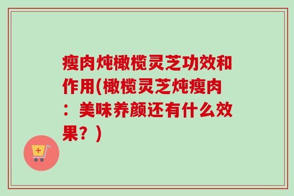 瘦肉炖橄榄灵芝功效和作用(橄榄灵芝炖瘦肉:美味养颜还有什么效果?)-第1张图片-卓越灵芝孢子粉 瘦肉炖橄榄灵芝功效和作用(橄榄灵芝炖瘦肉:美味养颜还有什么效果?)-第1张图片-卓越灵芝孢子粉