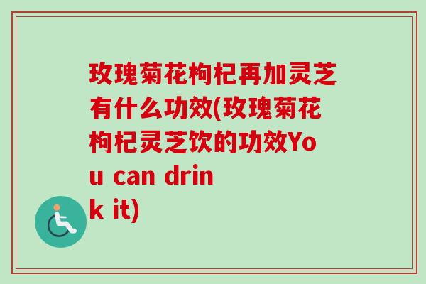 玫瑰菊花枸杞再加灵芝有什么功效(玫瑰菊花枸杞灵芝饮的功效You can drink it)-第1张图片-卓越灵芝孢子粉 玫瑰菊花枸杞再加灵芝有什么功效(玫瑰菊花枸杞灵芝饮的功效You can drink it)-第1张图片-卓越灵芝孢子粉