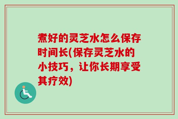 煮好的灵芝水怎么保存时间长(保存灵芝水的小技巧,让你长期享受其疗效)-第1张图片-卓越灵芝孢子粉 煮好的灵芝水怎么保存时间长(保存灵芝水的小技巧,让你长期享受其疗效)-第1张图片-卓越灵芝孢子粉
