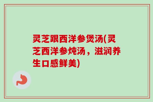 灵芝跟西洋参煲汤(灵芝西洋参炖汤，滋润养生口感鲜美)-第1张图片-卓越灵芝孢子粉
