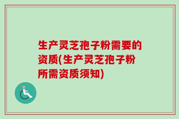 生产灵芝孢子粉需要的资质(生产灵芝孢子粉所需资质须知)-第1张图片-卓越灵芝孢子粉 生产灵芝孢子粉需要的资质(生产灵芝孢子粉所需资质须知)-第1张图片-卓越灵芝孢子粉