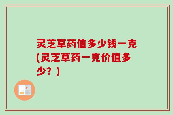 灵芝草药值多少钱一克(灵芝草药一克价值多少?)-第1张图片-卓越灵芝孢子粉 灵芝草药值多少钱一克(灵芝草药一克价值多少?)-第1张图片-卓越灵芝孢子粉