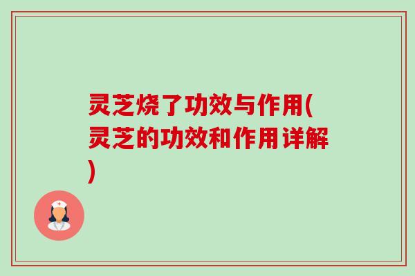 灵芝烧了功效与作用(灵芝的功效和作用详解)-第1张图片-卓越灵芝孢子粉 灵芝烧了功效与作用(灵芝的功效和作用详解)-第1张图片-卓越灵芝孢子粉